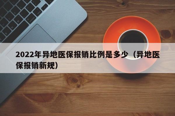 2022年异地医保报销比例是多少（异地医保报销新规）
