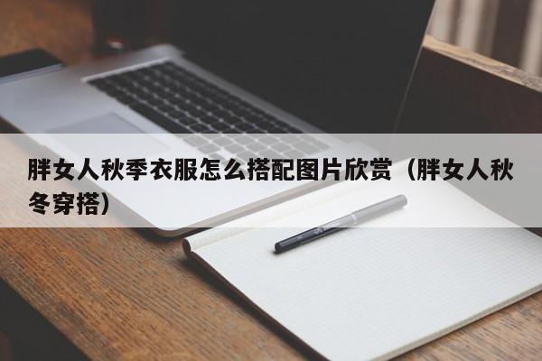 胖女人秋季衣服怎么搭配图片欣赏（胖女人秋冬穿搭）