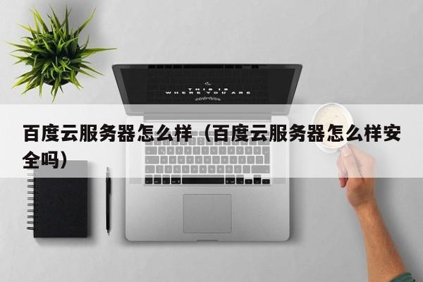 百度云服务器怎么样（百度云服务器怎么样安全吗）