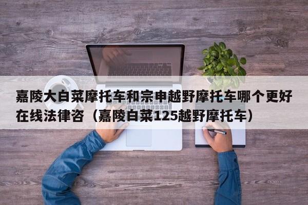 嘉陵大白菜摩托车和宗申越野摩托车哪个更好在线法律咨（嘉陵白菜125越野摩托车）