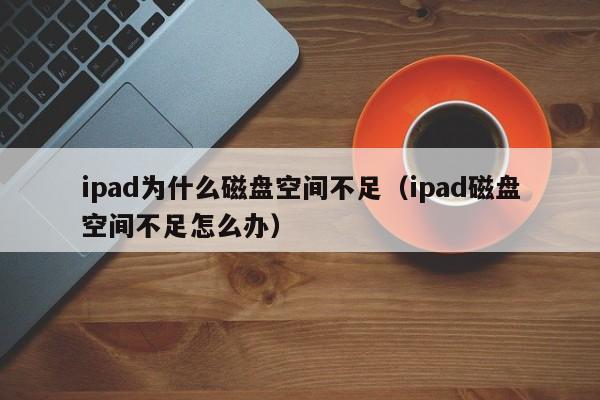 ipad为什么磁盘空间不足（ipad磁盘空间不足怎么办）
